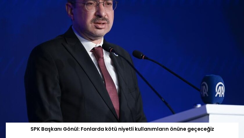 SPK Başkanı Gönül: Fonlarda kötü niyetli kullanımların önüne geçeceğiz