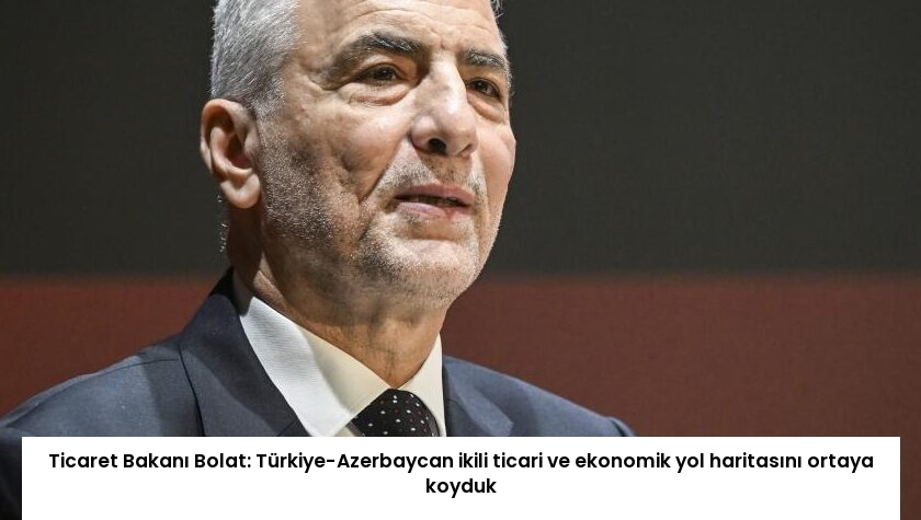 Ticaret Bakanı Bolat: Türkiye-Azerbaycan ikili ticari ve ekonomik yol haritasını ortaya koyduk