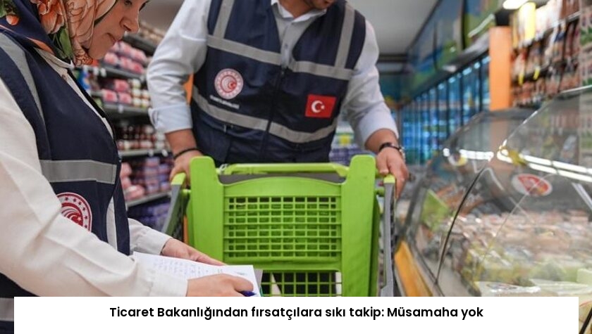 Ticaret Bakanlığından fırsatçılara sıkı takip: Müsamaha yok