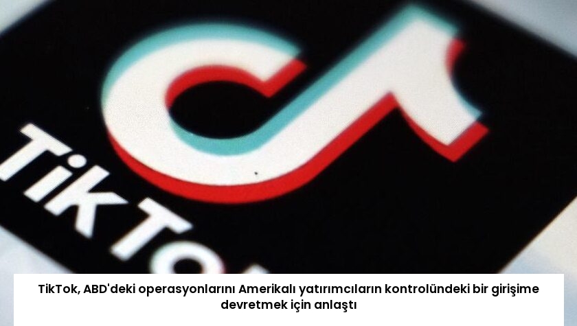 TikTok, ABD’deki operasyonlarını Amerikalı yatırımcıların kontrolündeki bir girişime devretmek için anlaştı