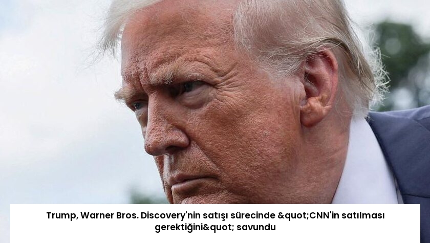 Trump, Warner Bros. Discovery’nin satışı sürecinde "CNN’in satılması gerektiğini" savundu
