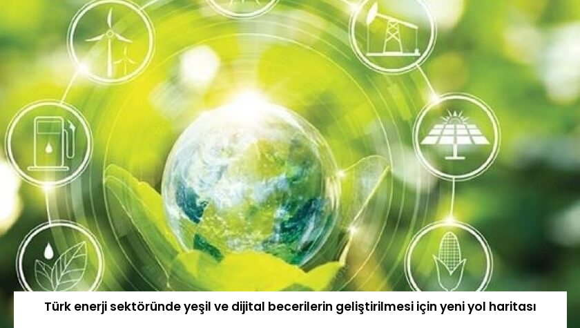 Türk enerji sektöründe yeşil ve dijital becerilerin geliştirilmesi için yeni yol haritası