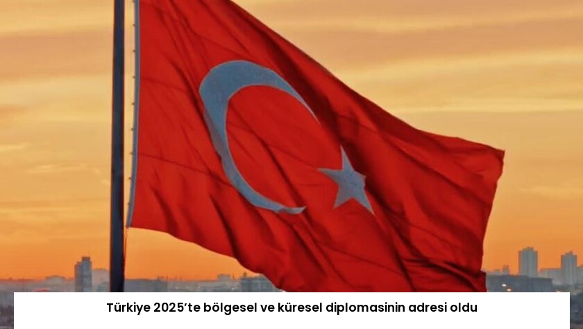 Türkiye 2025’te bölgesel ve küresel diplomasinin adresi oldu