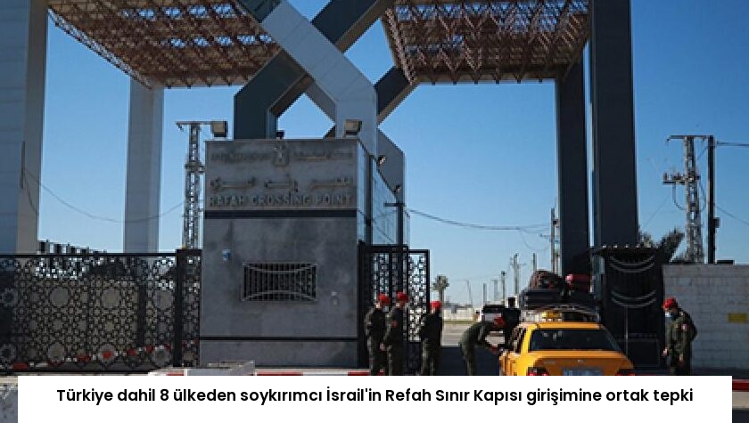 Türkiye dahil 8 ülkeden soykırımcı İsrail’in Refah Sınır Kapısı girişimine ortak tepki