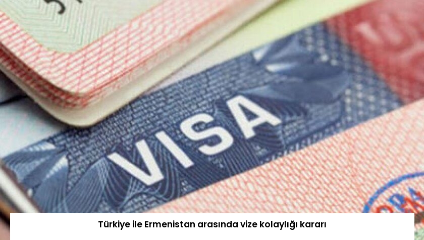Türkiye ile Ermenistan arasında vize kolaylığı kararı