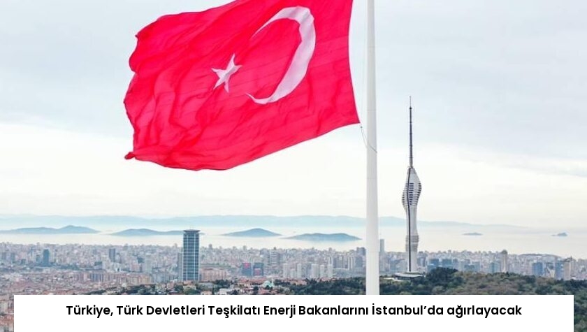 Türkiye, Türk Devletleri Teşkilatı Enerji Bakanlarını İstanbul’da ağırlayacak