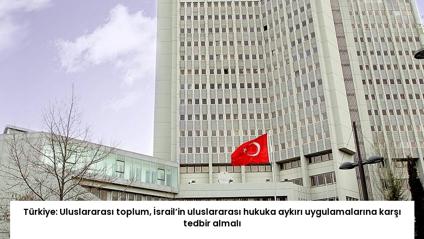 Türkiye: Uluslararası toplum, İsrail’in uluslararası hukuka aykırı uygulamalarına karşı tedbir almalı
