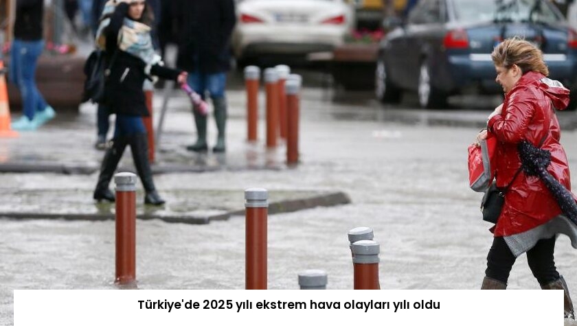 Türkiye’de 2025 yılı ekstrem hava olayları yılı oldu