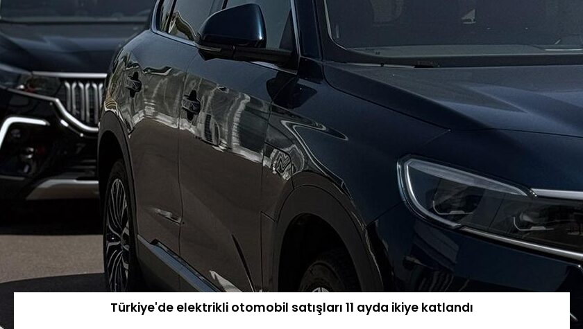 Türkiye’de elektrikli otomobil satışları 11 ayda ikiye katlandı