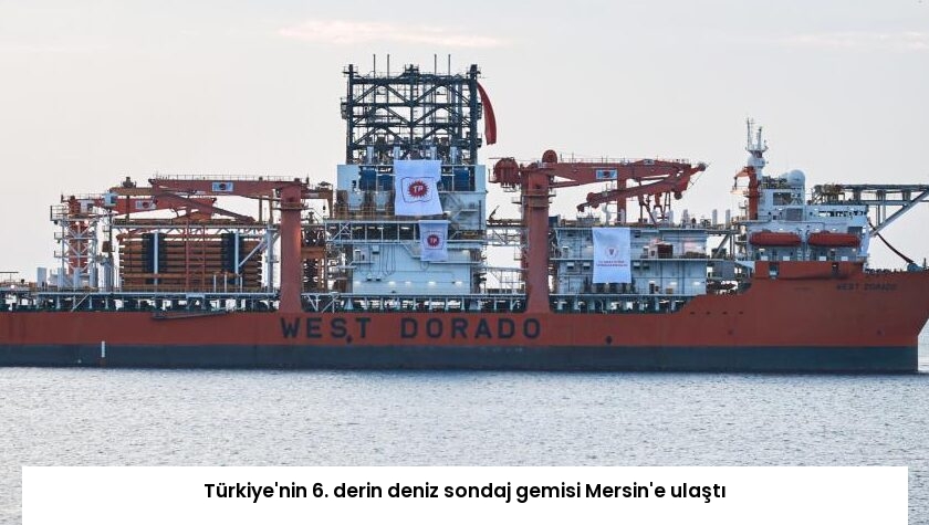 Türkiye’nin 6. derin deniz sondaj gemisi Mersin’e ulaştı
