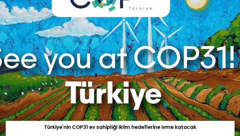 Türkiye’nin COP31 ev sahipliği iklim hedeflerine ivme katacak