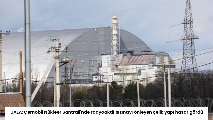 UAEA: Çernobil Nükleer Santrali’nde radyoaktif sızıntıyı önleyen çelik yapı hasar gördü