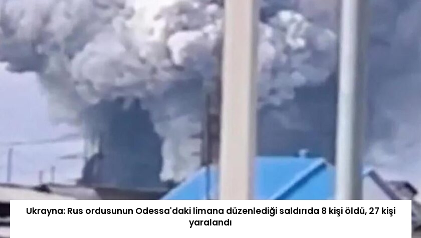 Ukrayna: Rus ordusunun Odessa’daki limana düzenlediği saldırıda 8 kişi öldü, 27 kişi yaralandı