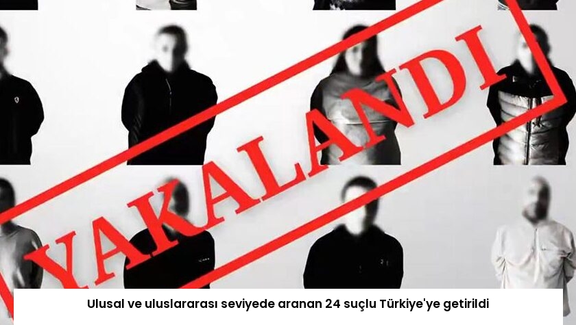 Ulusal ve uluslararası seviyede aranan 24 suçlu Türkiye’ye getirildi