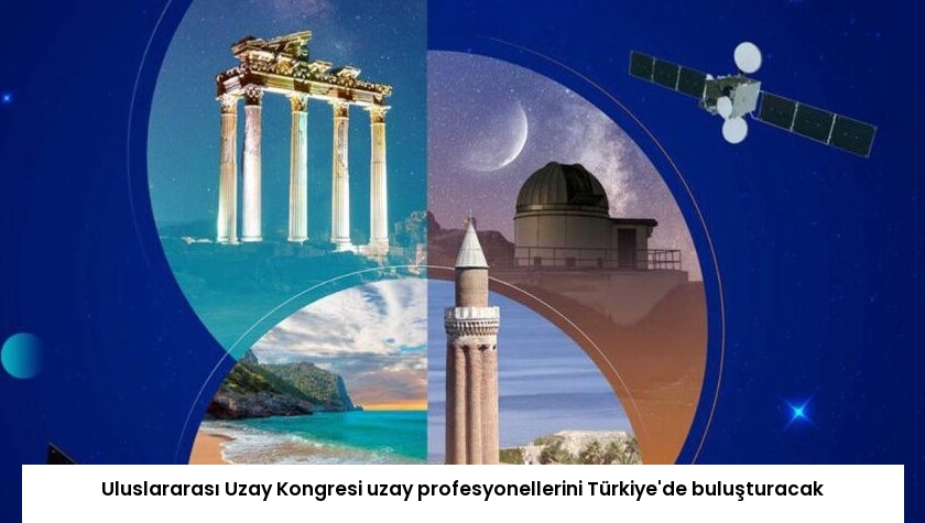 Uluslararası Uzay Kongresi uzay profesyonellerini Türkiye’de buluşturacak