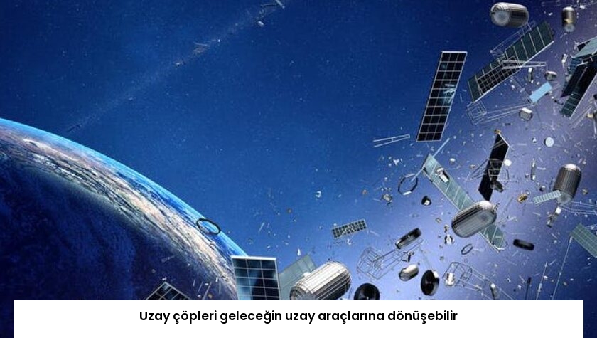 Uzay çöpleri geleceğin uzay araçlarına dönüşebilir