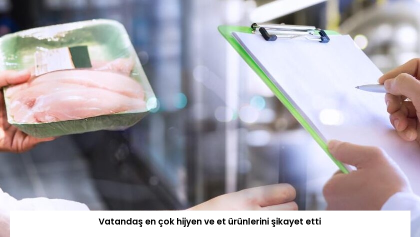 Vatandaş en çok hijyen ve et ürünlerini şikayet etti