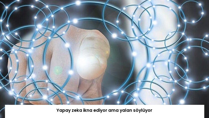 Yapay zeka ikna ediyor ama yalan söylüyor