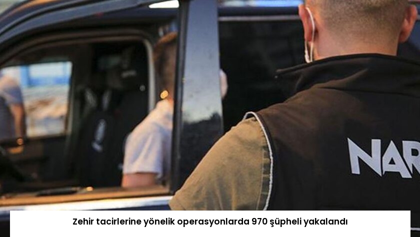 Zehir tacirlerine yönelik operasyonlarda 970 şüpheli yakalandı