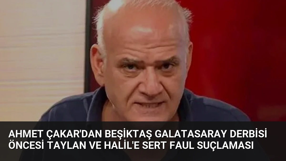 Ahmet Çakar’dan Beşiktaş Galatasaray Derbisi Öncesi Taylan ve Halil’e Sert Faul Suçlaması