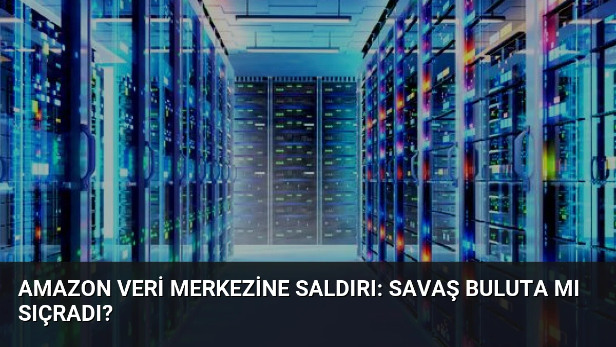 Amazon Veri Merkezine Saldırı: Savaş Buluta mı Sıçradı?