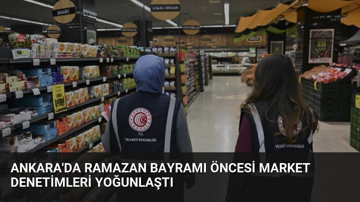 Ankara’da Ramazan Bayramı Öncesi Market Denetimleri Yoğunlaştı