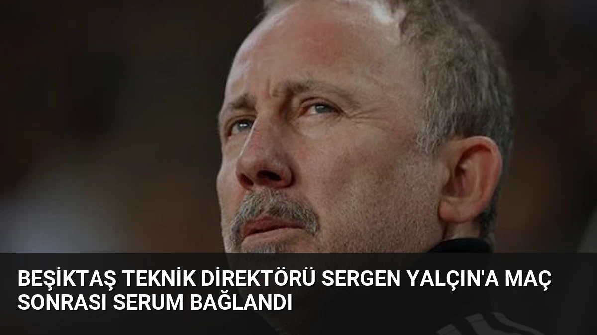 Beşiktaş Teknik Direktörü Sergen Yalçın’a Maç Sonrası Serum Bağlandı