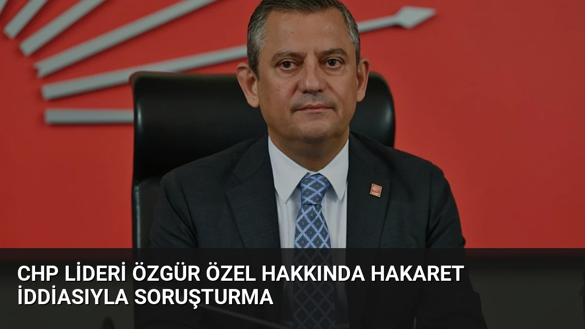 CHP Lideri Özgür Özel Hakkında Hakaret İddiasıyla Soruşturma