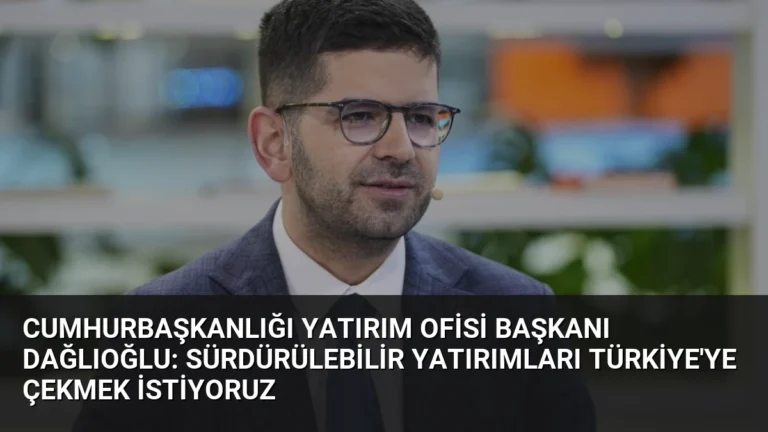 Cumhurbaşkanlığı Yatırım Ofisi Başkanı Dağlıoğlu: Sürdürülebilir Yatırımları Türkiye’ye Çekmek İstiyoruz