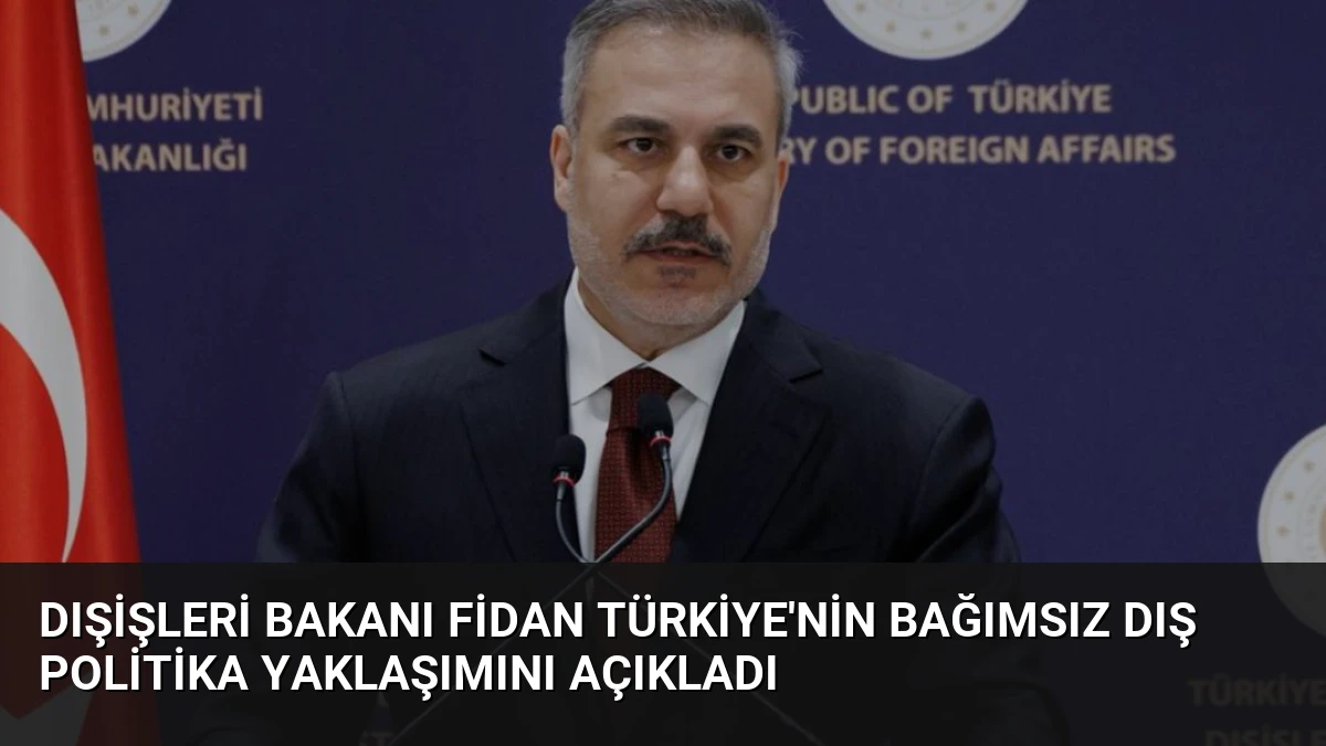 Dışişleri Bakanı Fidan Türkiye’nin Bağımsız Dış Politika Yaklaşımını Açıkladı