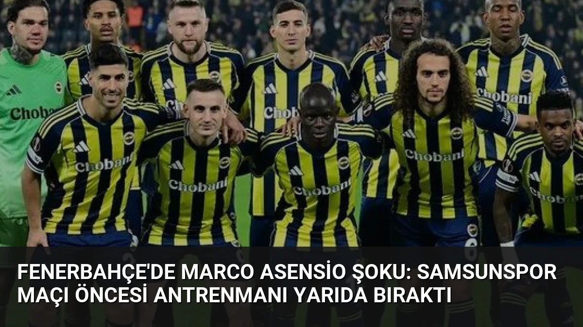 Fenerbahçe’de Marco Asensio Şoku: Samsunspor Maçı Öncesi Antrenmanı Yarıda Bıraktı