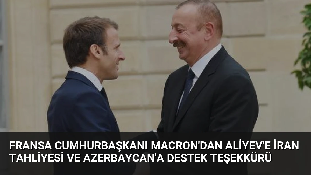 Fransa Cumhurbaşkanı Macron’dan Aliyev’e İran Tahliyesi ve Azerbaycan’a Destek Teşekkürü