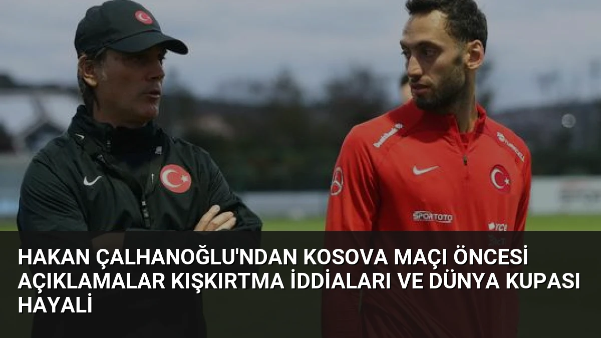 Hakan Çalhanoğlu’ndan Kosova Maçı Öncesi Açıklamalar Kışkırtma İddiaları ve Dünya Kupası Hayali