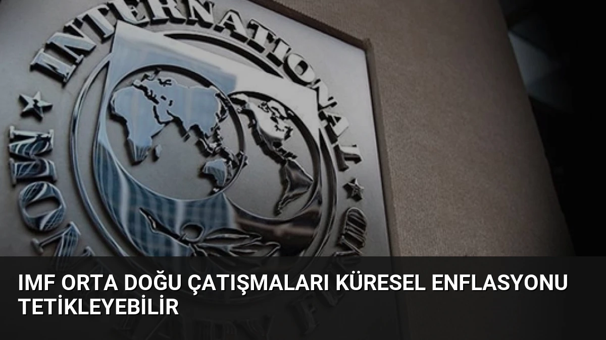IMF Orta Doğu Çatışmaları Küresel Enflasyonu Tetikleyebilir