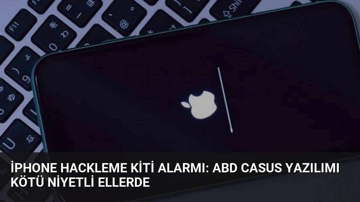 iPhone Hackleme Kiti Alarmı: ABD Casus Yazılımı Kötü Niyetli Ellerde