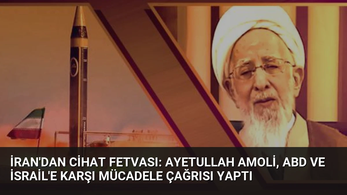 İran’dan Cihat Fetvası: Ayetullah Amoli, ABD ve İsrail’e Karşı Mücadele Çağrısı Yaptı