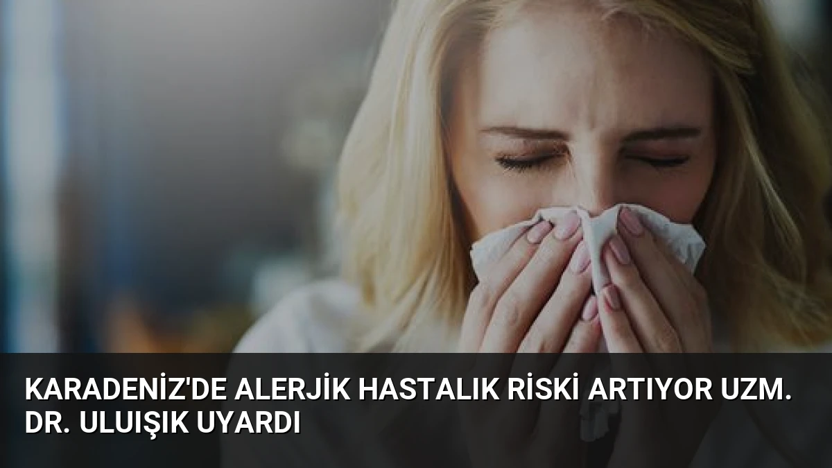 Karadeniz’de Alerjik Hastalık Riski Artıyor Uzm. Dr. Uluışık Uyardı