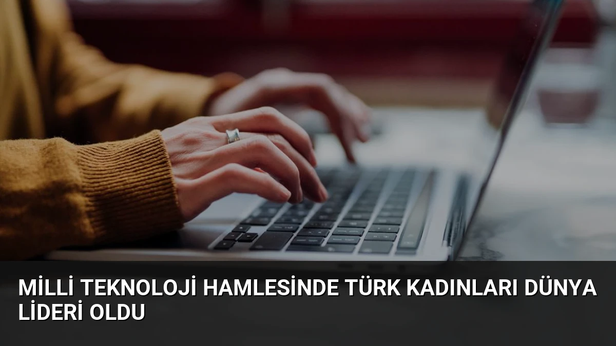 Milli Teknoloji Hamlesinde Türk Kadınları Dünya Lideri Oldu