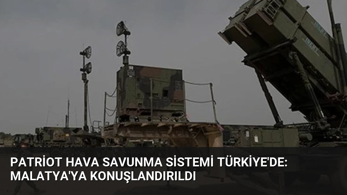 Patriot Hava Savunma Sistemi Türkiye’de: Malatya’ya Konuşlandırıldı