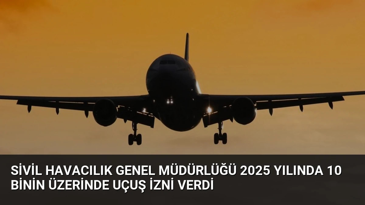 Sivil Havacılık Genel Müdürlüğü 2025 Yılında 10 Binin Üzerinde Uçuş İzni Verdi
