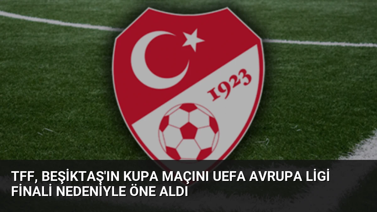 TFF, Beşiktaş’ın Kupa Maçını UEFA Avrupa Ligi Finali Nedeniyle Öne Aldı
