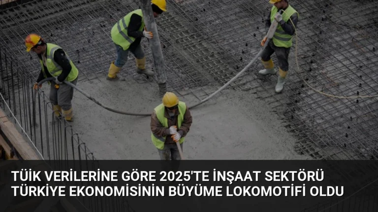 TÜİK Verilerine Göre 2025’te İnşaat Sektörü Türkiye Ekonomisinin Büyüme Lokomotifi Oldu