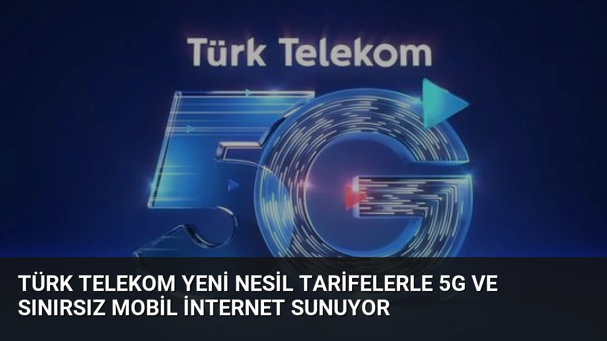 Türk Telekom Yeni Nesil Tarifelerle 5G ve Sınırsız Mobil İnternet Sunuyor