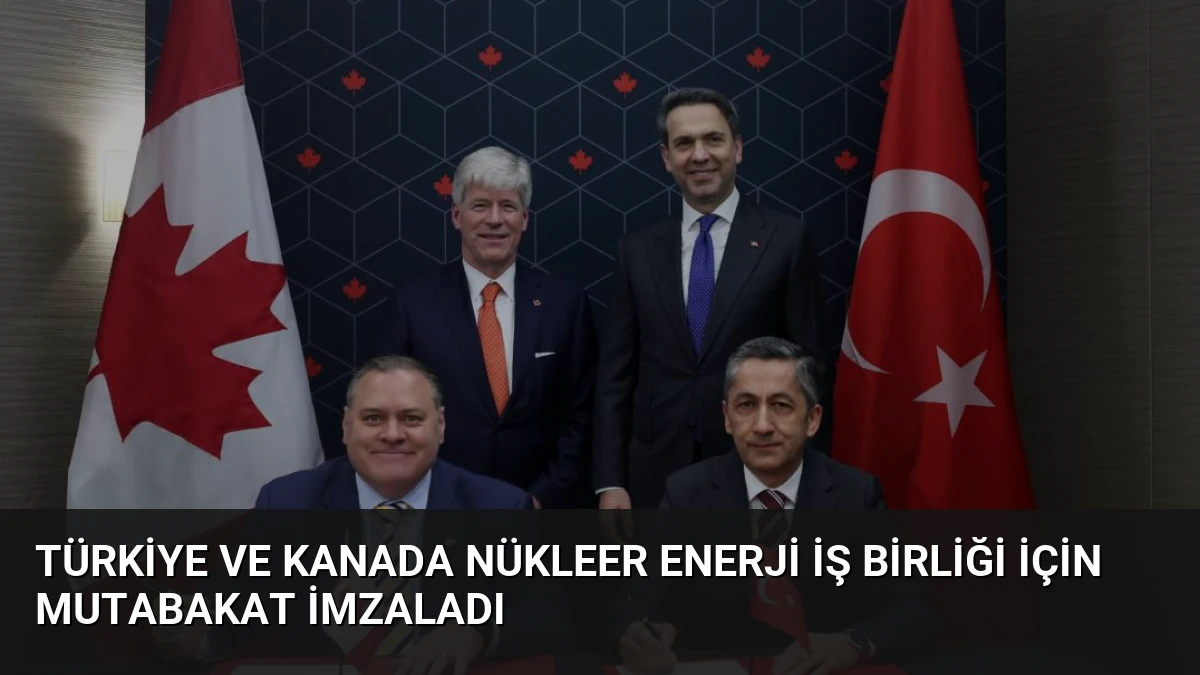 Türkiye ve Kanada Nükleer Enerji İş Birliği İçin Mutabakat İmzaladı