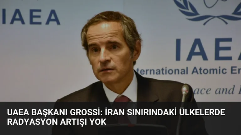 UAEA Başkanı Grossi: İran Sınırındaki Ülkelerde Radyasyon Artışı Yok