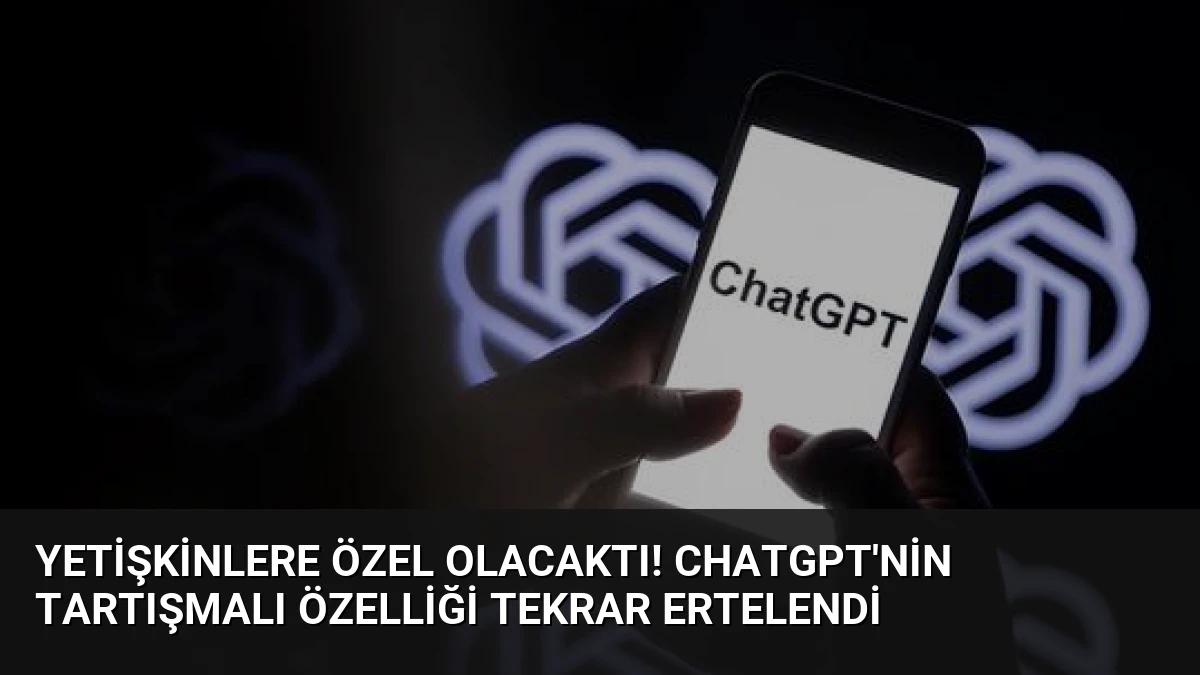Yetişkinlere özel olacaktı! ChatGPT’nin tartışmalı özelliği tekrar ertelendi