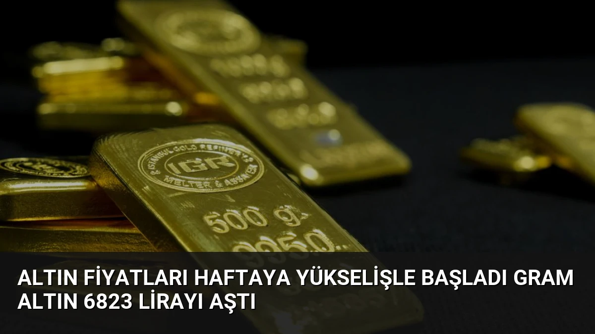 Altın Fiyatları Haftaya Yükselişle Başladı Gram Altın 6823 Lirayı Aştı