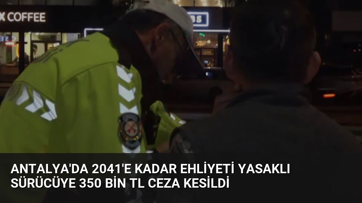 Antalya’da 2041’e Kadar Ehliyeti Yasaklı Sürücüye 350 Bin TL Ceza Kesildi