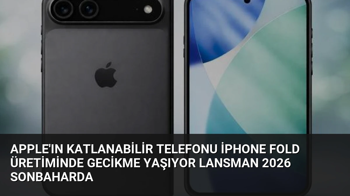 Apple’ın Katlanabilir Telefonu iPhone Fold Üretiminde Gecikme Yaşıyor Lansman 2026 Sonbaharda