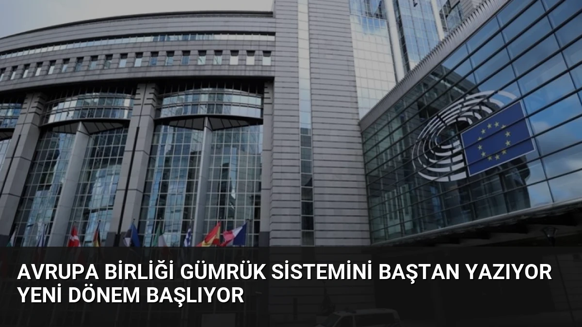 Avrupa Birliği Gümrük Sistemini Baştan Yazıyor Yeni Dönem Başlıyor